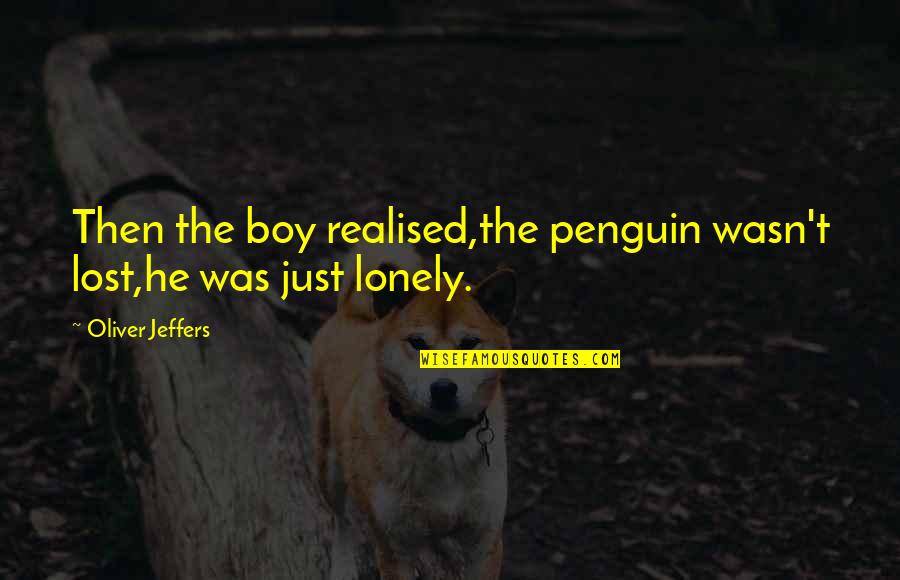 Realised Quotes By Oliver Jeffers: Then the boy realised,the penguin wasn't lost,he was Realised Quotes By Oliver Jeffers: Then the boy realised,the penguin wasn't lost,he was
