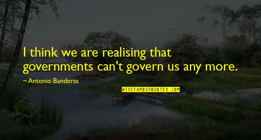 Realising Quotes By Antonio Banderas: I think we are realising that governments can't