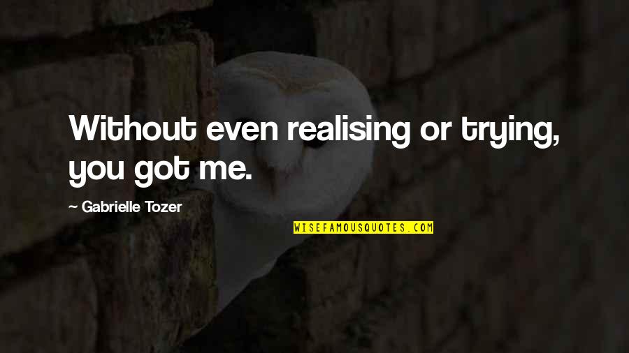 Realising Quotes By Gabrielle Tozer: Without even realising or trying, you got me.
