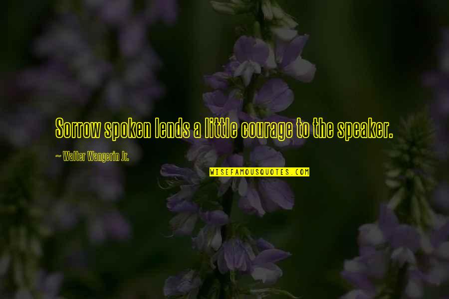 Realisme Menurut Quotes By Walter Wangerin Jr.: Sorrow spoken lends a little courage to the Realisme Menurut Quotes By Walter Wangerin Jr.: Sorrow spoken lends a little courage to the