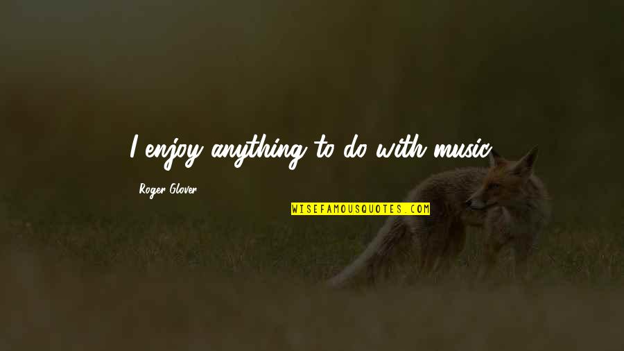 Realities Of War Quotes By Roger Glover: I enjoy anything to do with music. Realities Of War Quotes By Roger Glover: I enjoy anything to do with music.