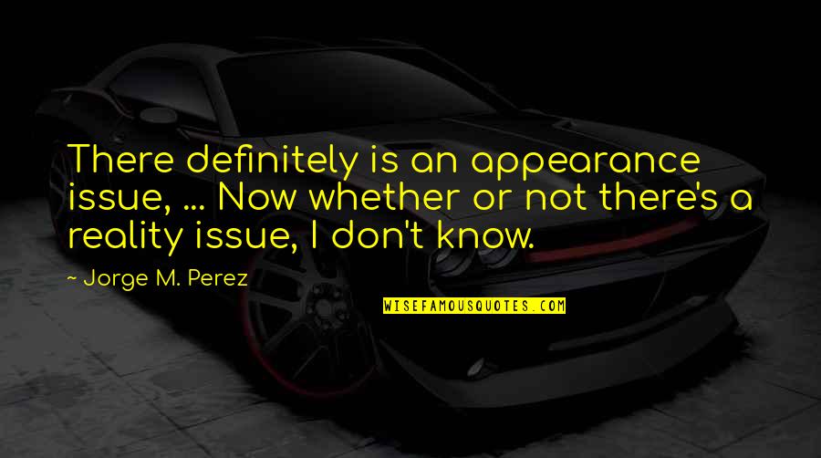 Reality And Appearance Quotes By Jorge M. Perez: There definitely is an appearance issue, ... Now