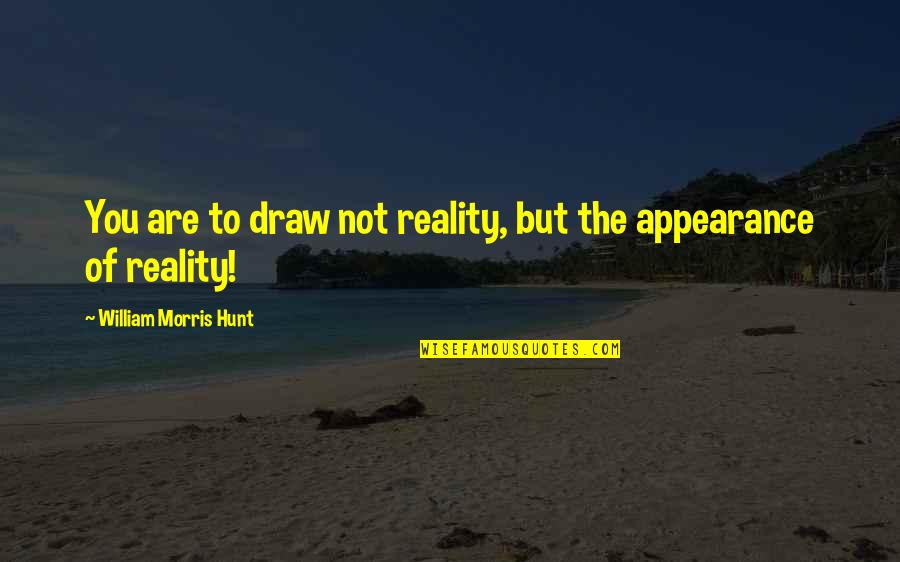 Reality And Appearance Quotes By William Morris Hunt: You are to draw not reality, but the