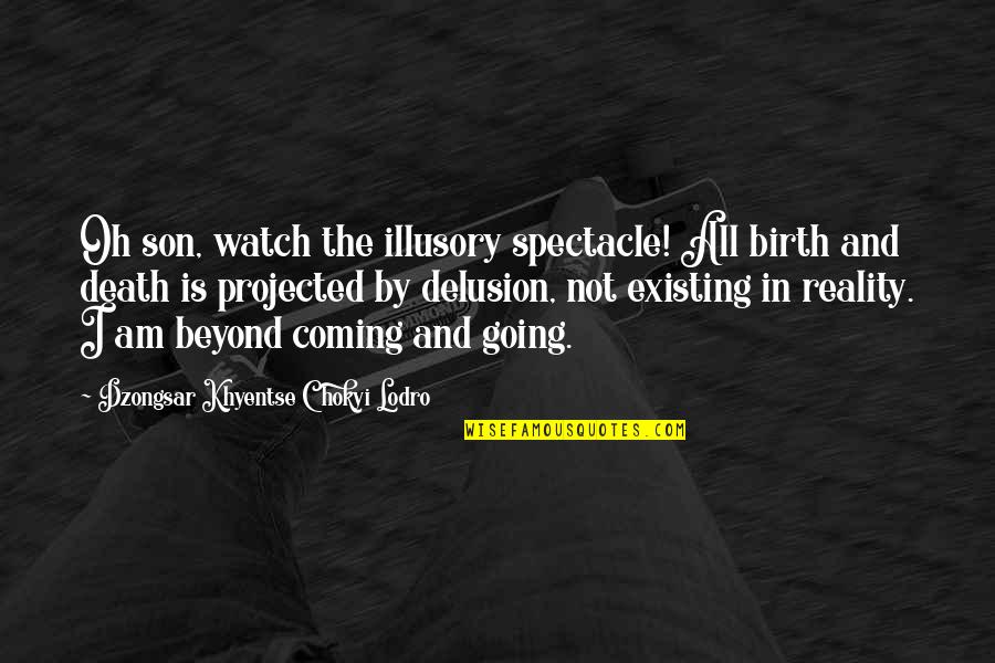 Reality And Death Quotes By Dzongsar Khyentse Chokyi Lodro: Oh son, watch the illusory spectacle! All birth