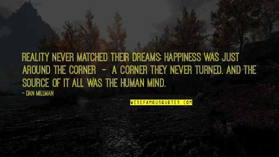Reality Happiness Quotes By Dan Millman: Reality never matched their dreams; happiness was just Reality Happiness Quotes By Dan Millman: Reality never matched their dreams; happiness was just