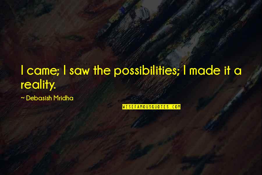 Reality Happiness Quotes By Debasish Mridha: I came; I saw the possibilities; I made Reality Happiness Quotes By Debasish Mridha: I came; I saw the possibilities; I made