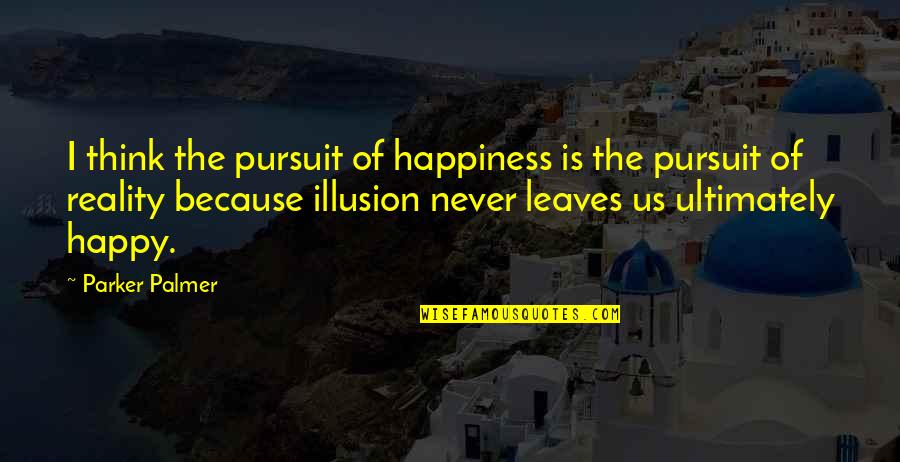 Reality Happiness Quotes By Parker Palmer: I think the pursuit of happiness is the Reality Happiness Quotes By Parker Palmer: I think the pursuit of happiness is the
