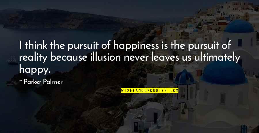 Reality Illusion Quotes By Parker Palmer: I think the pursuit of happiness is the Reality Illusion Quotes By Parker Palmer: I think the pursuit of happiness is the