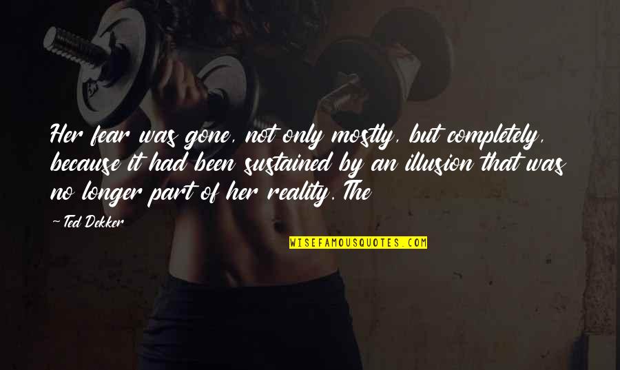 Reality Illusion Quotes By Ted Dekker: Her fear was gone, not only mostly, but Reality Illusion Quotes By Ted Dekker: Her fear was gone, not only mostly, but