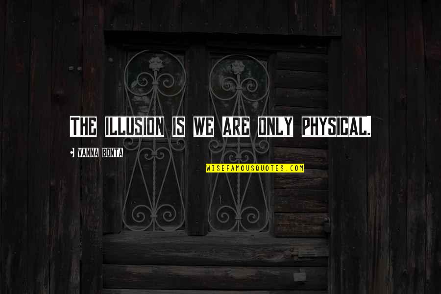 Reality Illusion Quotes By Vanna Bonta: The illusion is we are only physical. Reality Illusion Quotes By Vanna Bonta: The illusion is we are only physical.