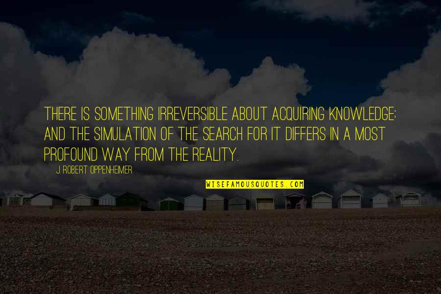 Reality In Quotes By J. Robert Oppenheimer: There is something irreversible about acquiring knowledge; and Reality In Quotes By J. Robert Oppenheimer: There is something irreversible about acquiring knowledge; and