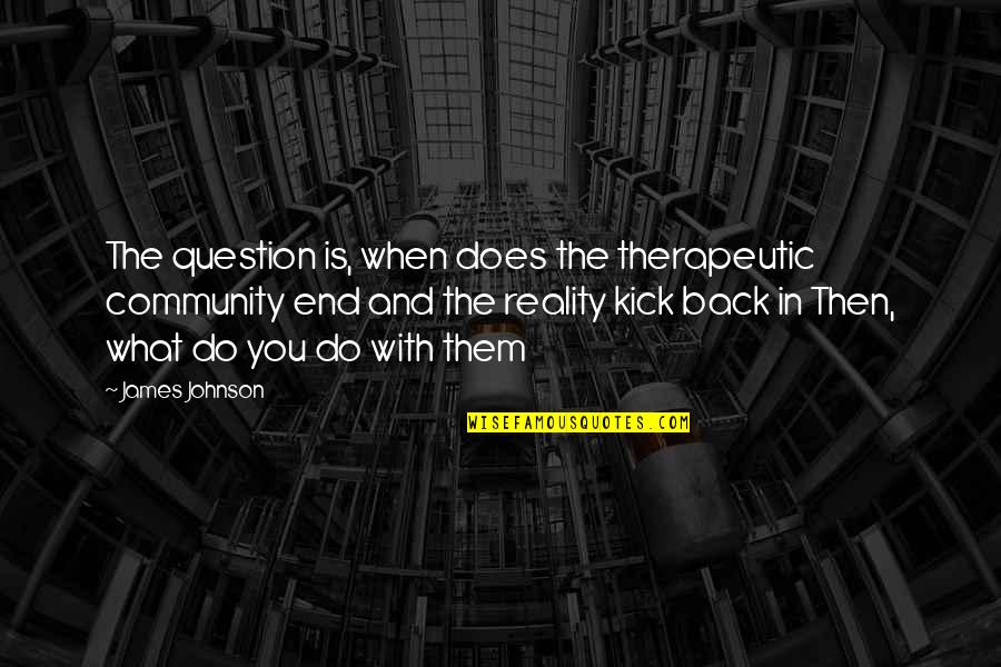 Reality In Quotes By James Johnson: The question is, when does the therapeutic community Reality In Quotes By James Johnson: The question is, when does the therapeutic community