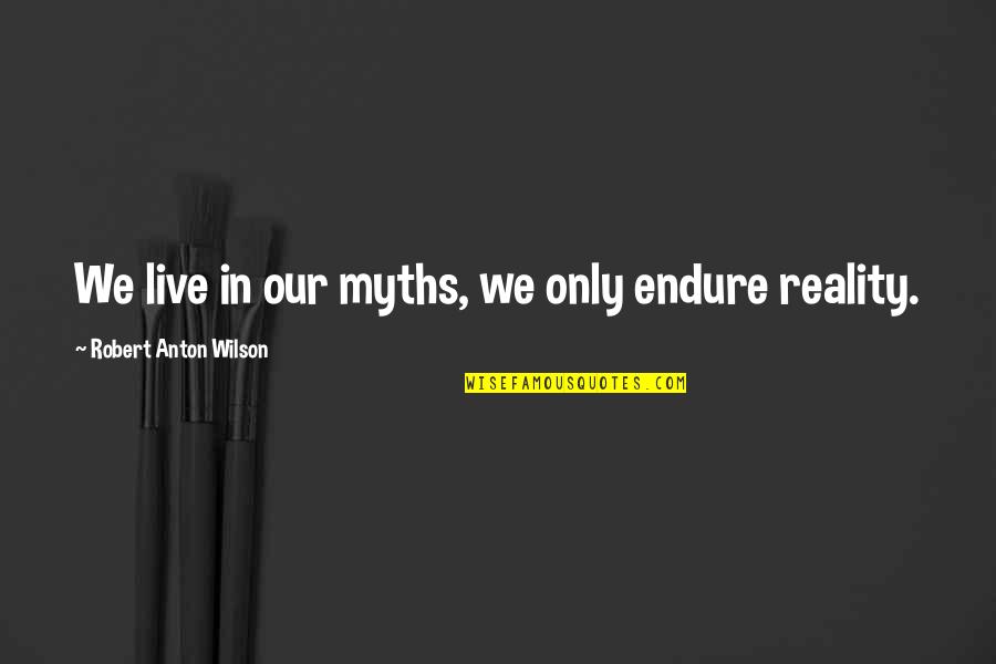 Reality In Quotes By Robert Anton Wilson: We live in our myths, we only endure Reality In Quotes By Robert Anton Wilson: We live in our myths, we only endure