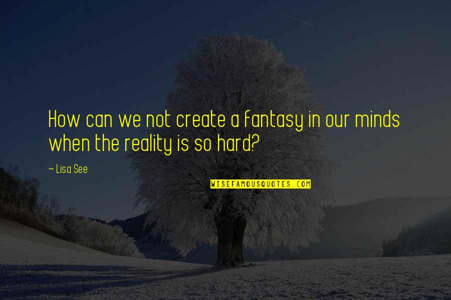 Reality Is Hard Quotes By Lisa See: How can we not create a fantasy in