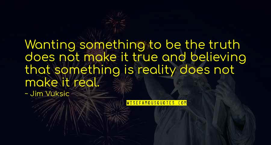 Reality Is Real Quotes By Jim Vuksic: Wanting something to be the truth does not