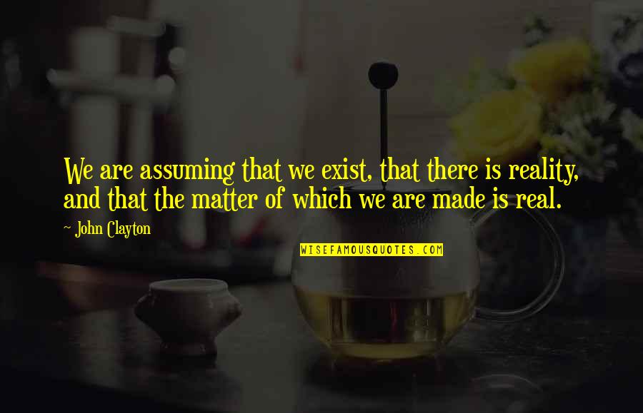 Reality Is Real Quotes By John Clayton: We are assuming that we exist, that there