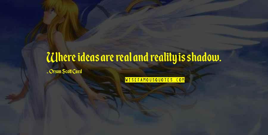 Reality Is Real Quotes By Orson Scott Card: Where ideas are real and reality is shadow.