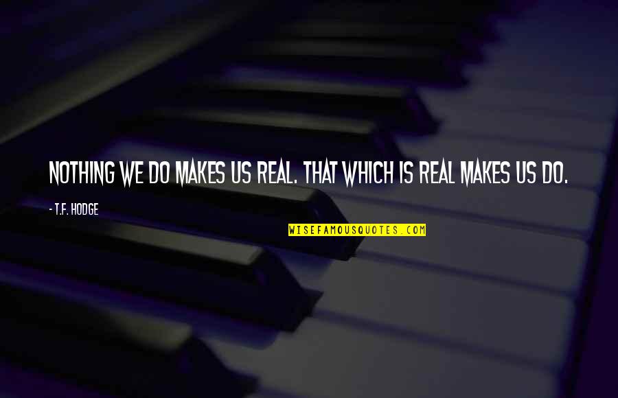 Reality Is Real Quotes By T.F. Hodge: Nothing we do makes us real. That which