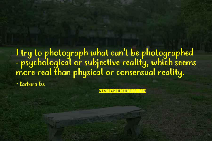 Reality Is Subjective Quotes By Barbara Ess: I try to photograph what can't be photographed
