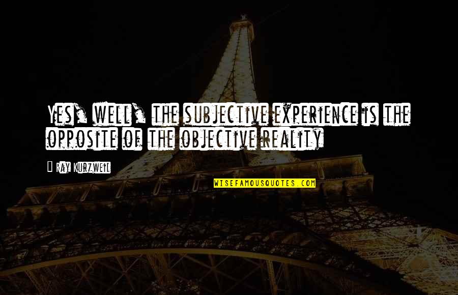 Reality Is Subjective Quotes By Ray Kurzweil: Yes, well, the subjective experience is the opposite