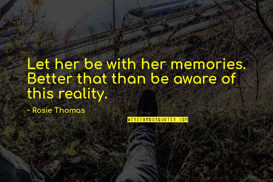 Reality Memory Quotes By Rosie Thomas: Let her be with her memories. Better that
