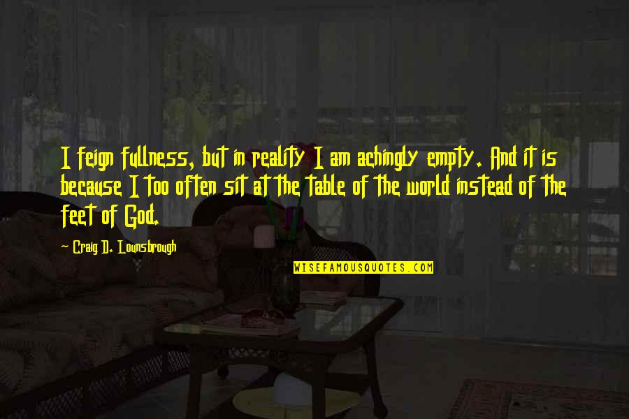 Reality Of God Quotes By Craig D. Lounsbrough: I feign fullness, but in reality I am