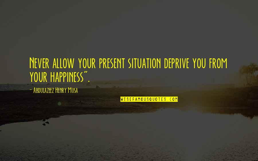 Reality Of The Situation Quotes By Abdulazeez Henry Musa: Never allow your present situation deprive you from