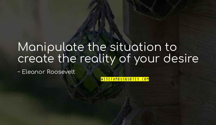 Reality Of The Situation Quotes By Eleanor Roosevelt: Manipulate the situation to create the reality of