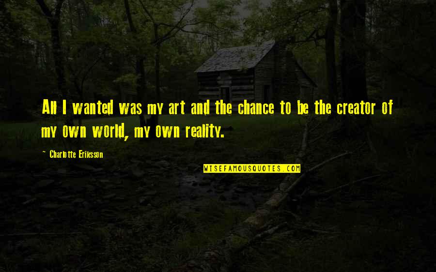 Reality Of World Quotes By Charlotte Eriksson: All I wanted was my art and the Reality Of World Quotes By Charlotte Eriksson: All I wanted was my art and the