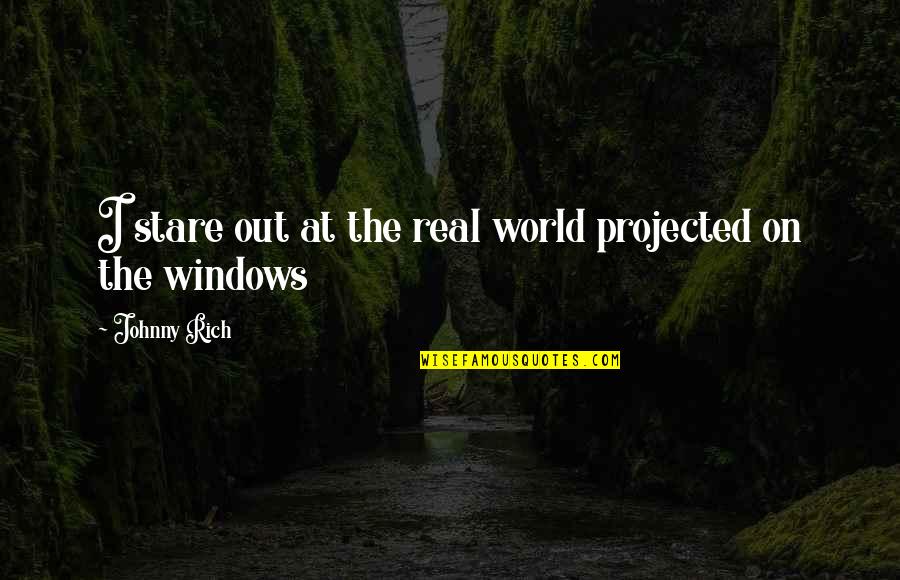 Reality Of World Quotes By Johnny Rich: I stare out at the real world projected Reality Of World Quotes By Johnny Rich: I stare out at the real world projected