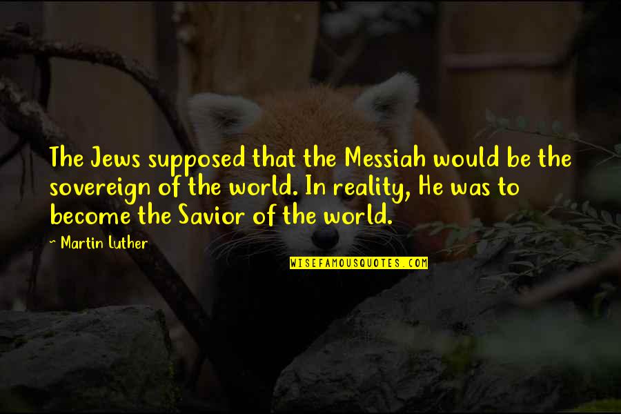 Reality Of World Quotes By Martin Luther: The Jews supposed that the Messiah would be Reality Of World Quotes By Martin Luther: The Jews supposed that the Messiah would be