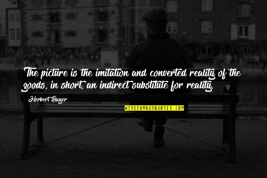 Reality Picture Quotes By Herbert Bayer: The picture is the imitation and converted reality Reality Picture Quotes By Herbert Bayer: The picture is the imitation and converted reality