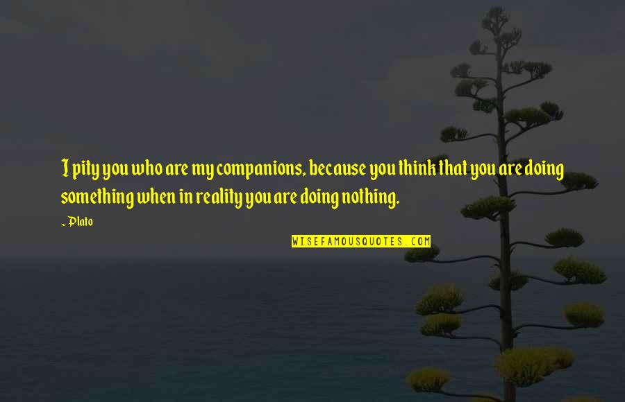 Reality Plato Quotes By Plato: I pity you who are my companions, because Reality Plato Quotes By Plato: I pity you who are my companions, because
