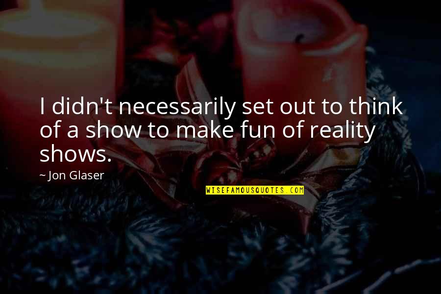 Reality Shows Quotes By Jon Glaser: I didn't necessarily set out to think of