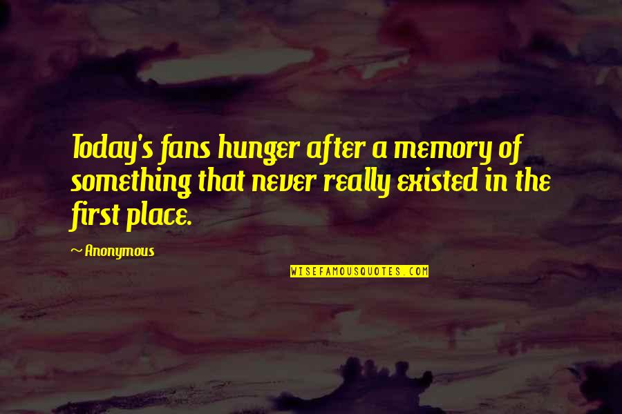 Reality Slapping You In The Face Quotes By Anonymous: Today's fans hunger after a memory of something Reality Slapping You In The Face Quotes By Anonymous: Today's fans hunger after a memory of something