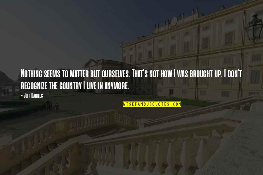 Realityand Quotes By Jeff Daniels: Nothing seems to matter but ourselves. That's not Realityand Quotes By Jeff Daniels: Nothing seems to matter but ourselves. That's not