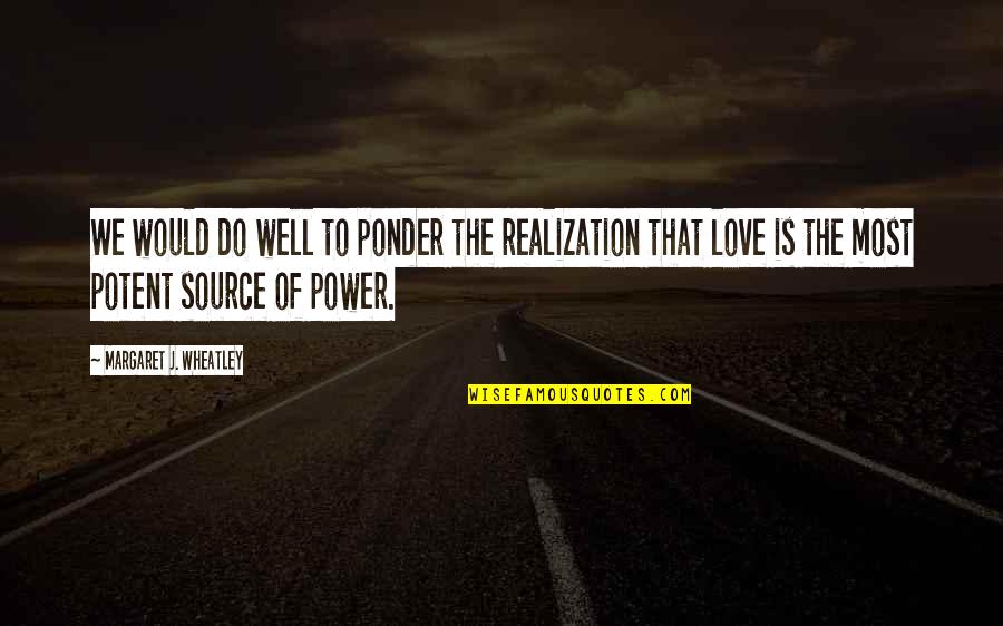 Realization Of Love Quotes By Margaret J. Wheatley: We would do well to ponder the realization