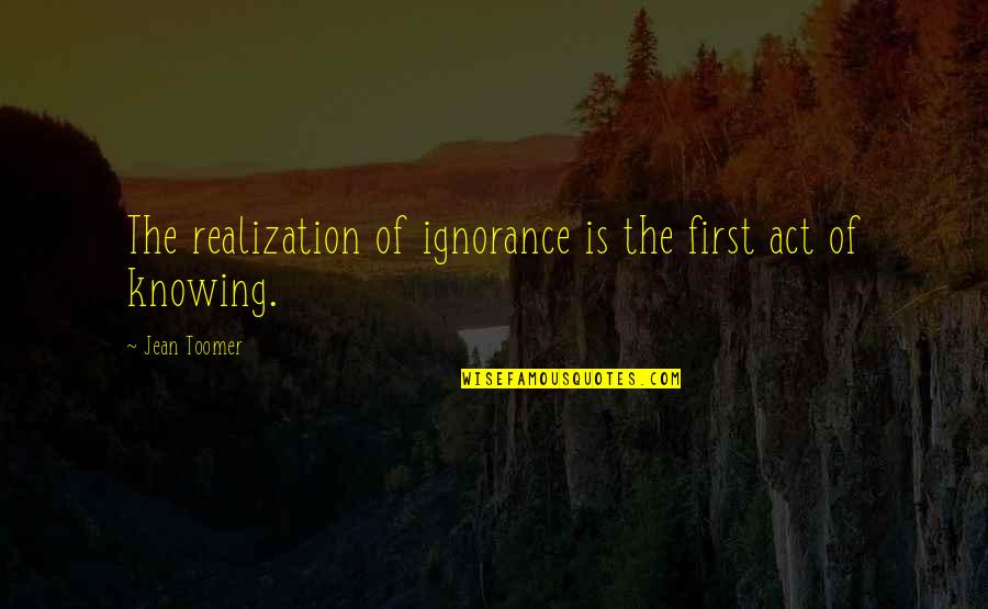 Realization Quotes By Jean Toomer: The realization of ignorance is the first act