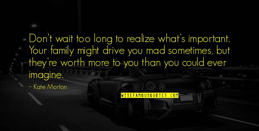 Realize Worth Quotes By Kate Morton: Don't wait too long to realize what's important. Realize Worth Quotes By Kate Morton: Don't wait too long to realize what's important.