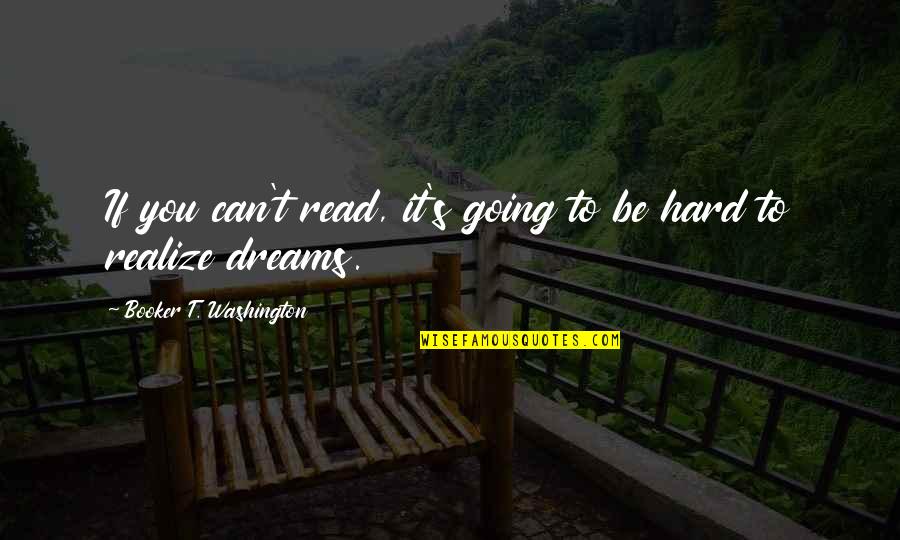 Realize Your Dreams Quotes By Booker T. Washington: If you can't read, it's going to be