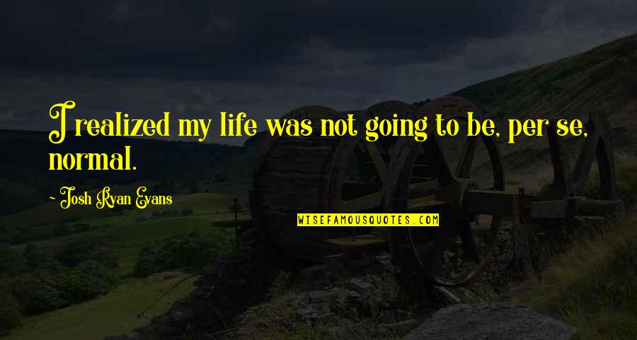 Realized Life Quotes By Josh Ryan Evans: I realized my life was not going to