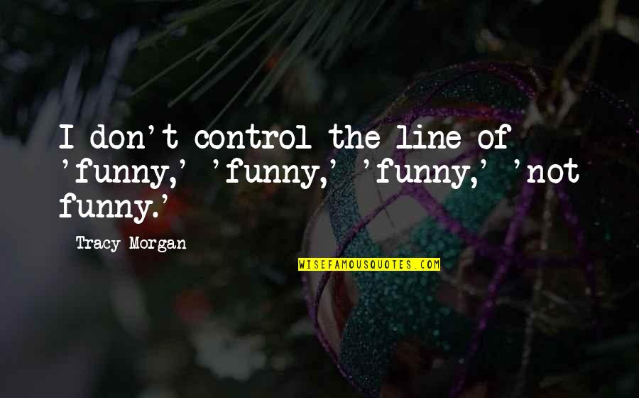 Realizing How Good You Have It Quotes By Tracy Morgan: I don't control the line of 'funny,' 'funny,'