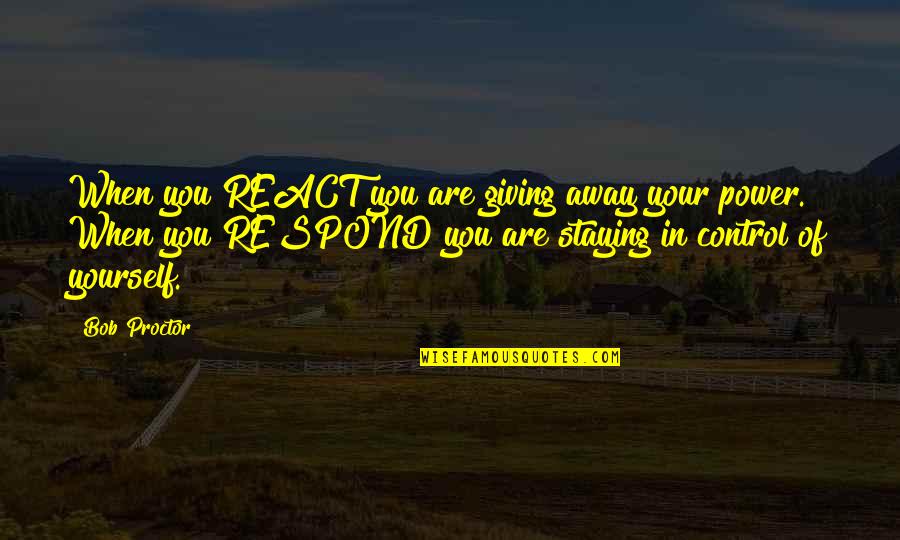 Realizing What You Had When It's Gone Quotes By Bob Proctor: When you REACT you are giving away your