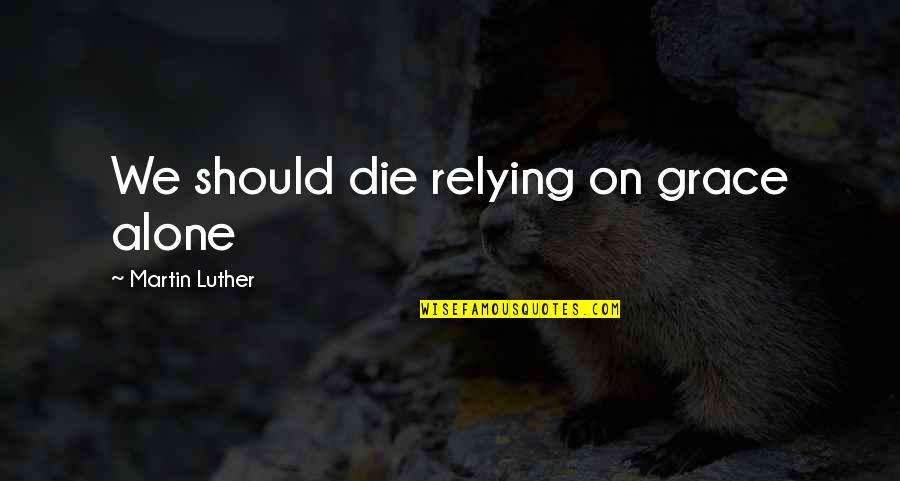 Realizing What You Had When It's Gone Quotes By Martin Luther: We should die relying on grace alone