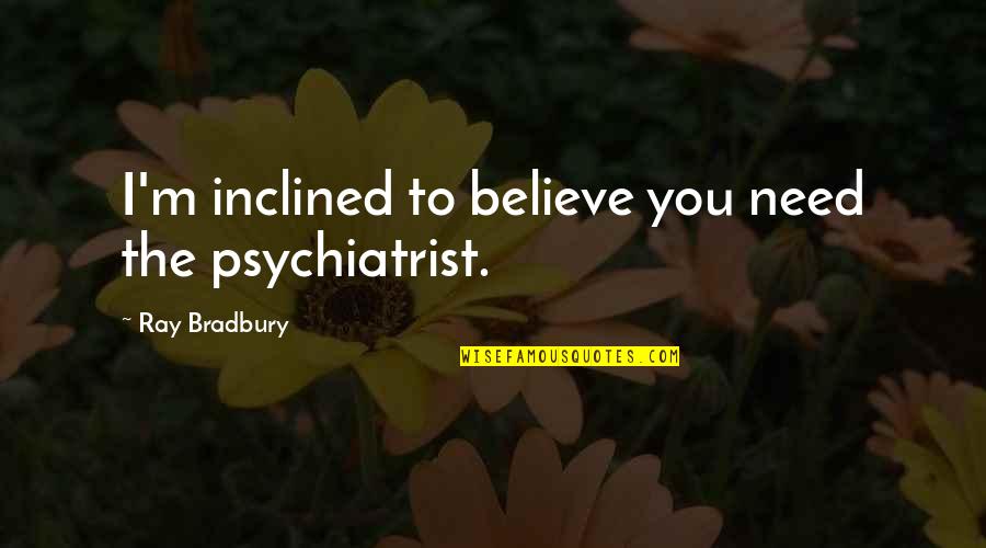 Realizing Why It Never Worked Out With Anyone Else Quotes By Ray Bradbury: I'm inclined to believe you need the psychiatrist.