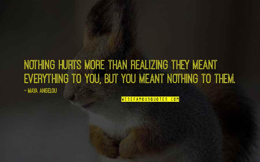 Realizing You're Not In Love Quotes By Maya Angelou: Nothing hurts more than realizing they meant everything