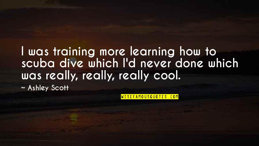 Really Cool Quotes By Ashley Scott: I was training more learning how to scuba