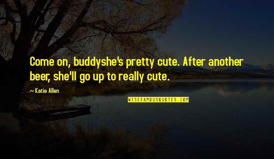 Really Cute Quotes By Katie Allen: Come on, buddyshe's pretty cute. After another beer,