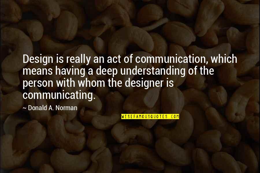 Really Deep Quotes By Donald A. Norman: Design is really an act of communication, which