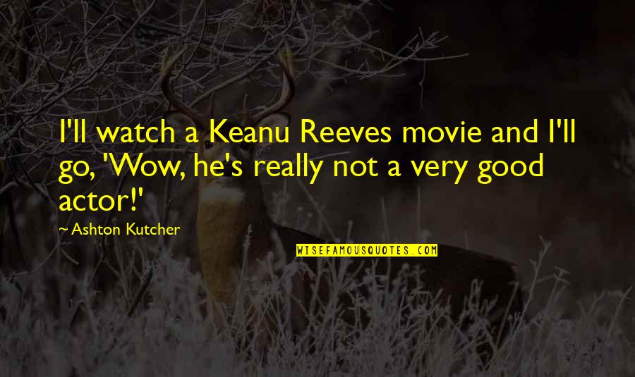 Really Funny Movie Quotes By Ashton Kutcher: I'll watch a Keanu Reeves movie and I'll Really Funny Movie Quotes By Ashton Kutcher: I'll watch a Keanu Reeves movie and I'll